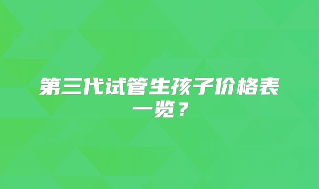 第三代试管生孩子价格表一览？