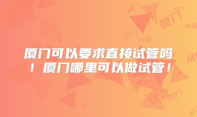 厦门可以要求直接试管吗！厦门哪里可以做试管！