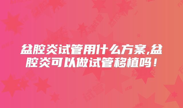 盆腔炎试管用什么方案,盆腔炎可以做试管移植吗！