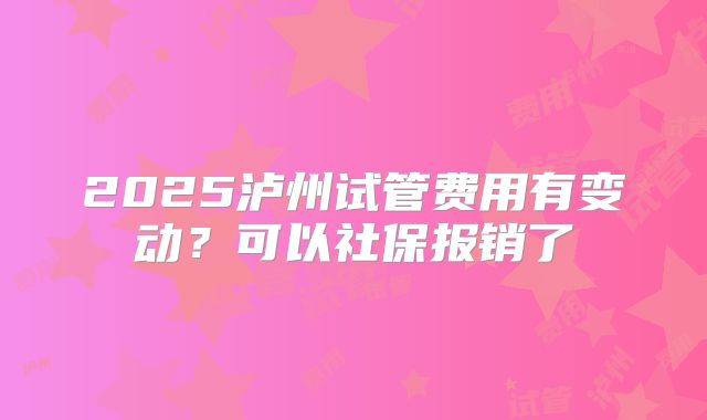 2025泸州试管费用有变动？可以社保报销了