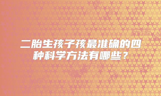 二胎生孩子孩最准确的四种科学方法有哪些？