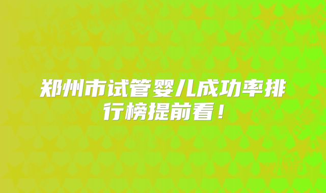 郑州市试管婴儿成功率排行榜提前看！