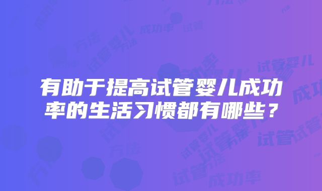 有助于提高试管婴儿成功率的生活习惯都有哪些?