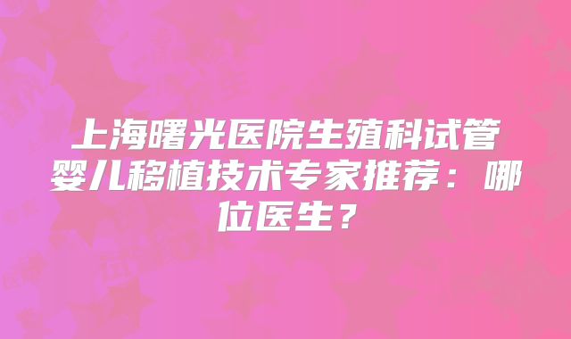 上海曙光医院生殖科试管婴儿移植技术专家推荐：哪位医生？