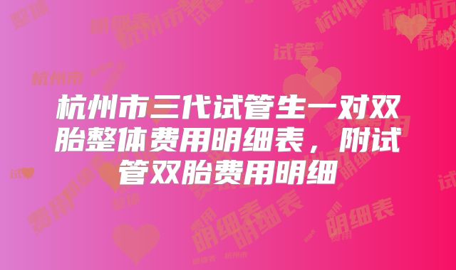杭州市三代试管生一对双胎整体费用明细表，附试管双胎费用明细