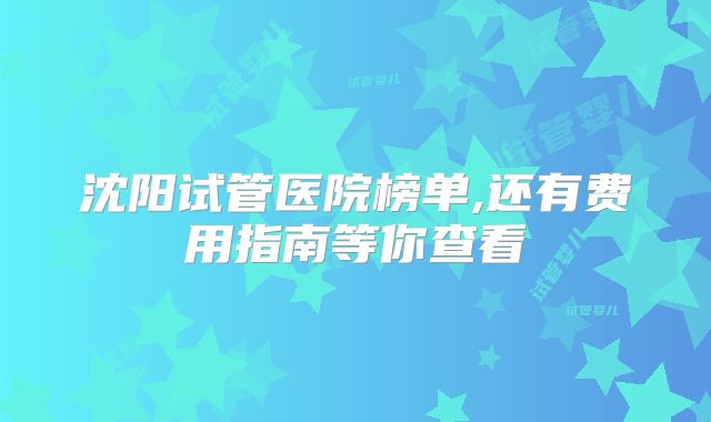 沈阳试管医院榜单,还有费用指南等你查看