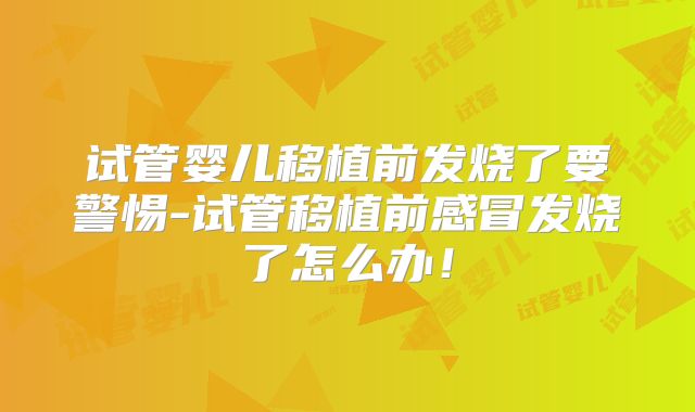 试管婴儿移植前发烧了要警惕-试管移植前感冒发烧了怎么办！