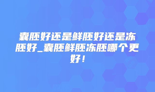 囊胚好还是鲜胚好还是冻胚好_囊胚鲜胚冻胚哪个更好！