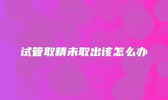 试管取精未取出该怎么办