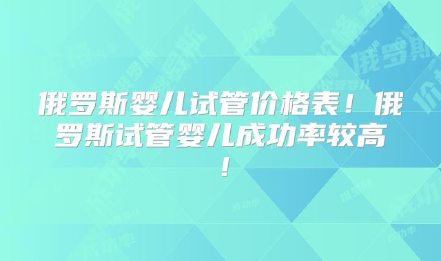 俄罗斯婴儿试管价格表!俄罗斯试管婴儿成功率较高!