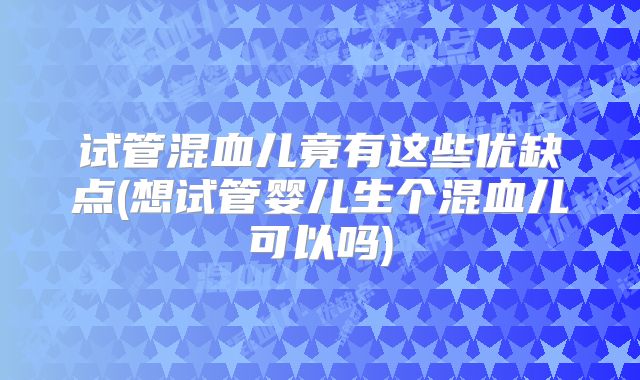试管混血儿竟有这些优缺点(想试管婴儿生个混血儿可以吗)