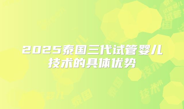 2025泰国三代试管婴儿技术的具体优势
