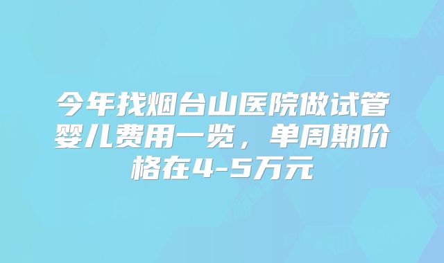 今年找烟台山医院做试管婴儿费用一览，单周期价格在4-5万元