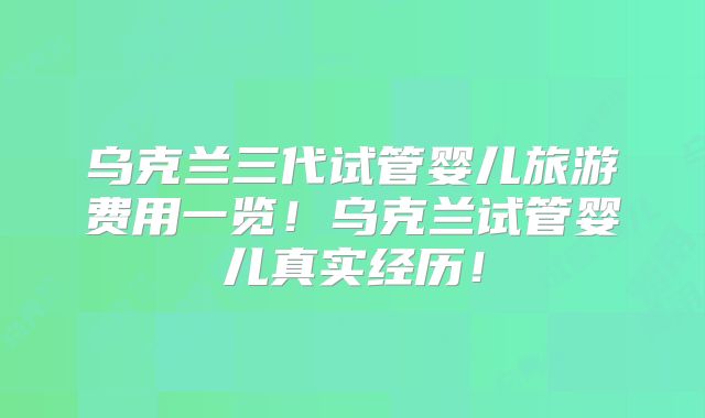 乌克兰三代试管婴儿旅游费用一览!乌克兰试管婴儿真实经历!