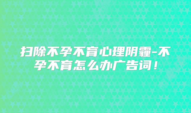 扫除不孕不育心理阴霾-不孕不育怎么办广告词！