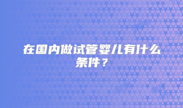 在国内做试管婴儿有什么条件?