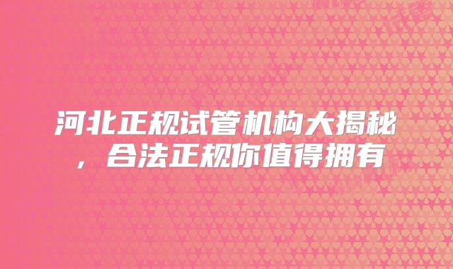 河北正规试管机构大揭秘,合法正规你值得拥有