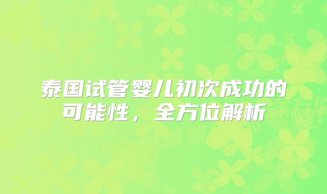 泰国试管婴儿初次成功的可能性，全方位解析