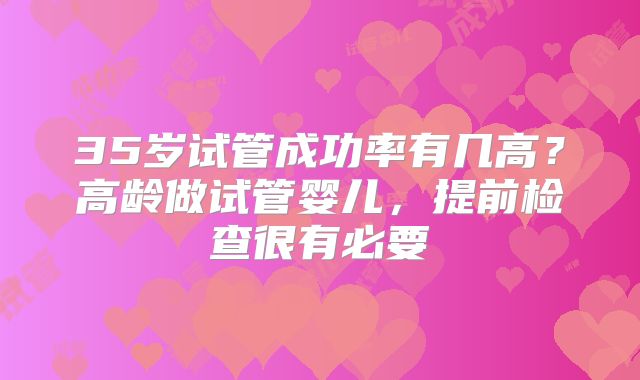 35岁试管成功率有几高?高龄做试管婴儿,提前检查很有必要