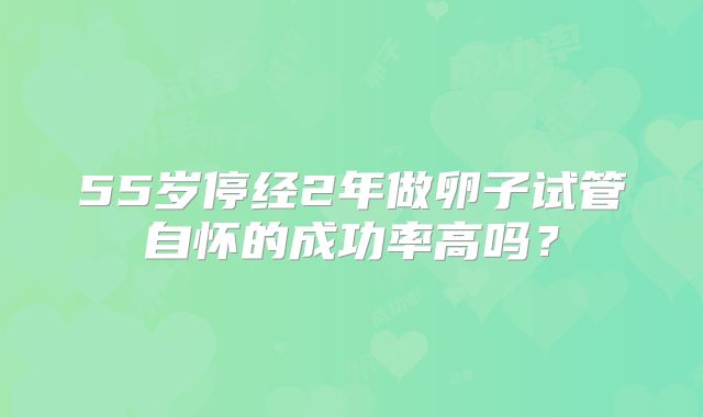 55岁停经2年做卵子试管自怀的成功率高吗？
