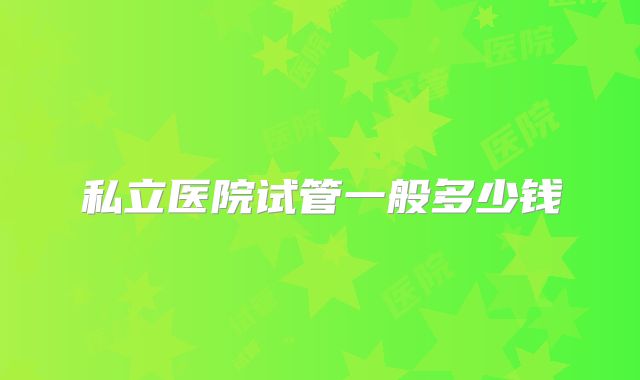 私立医院试管一般多少钱