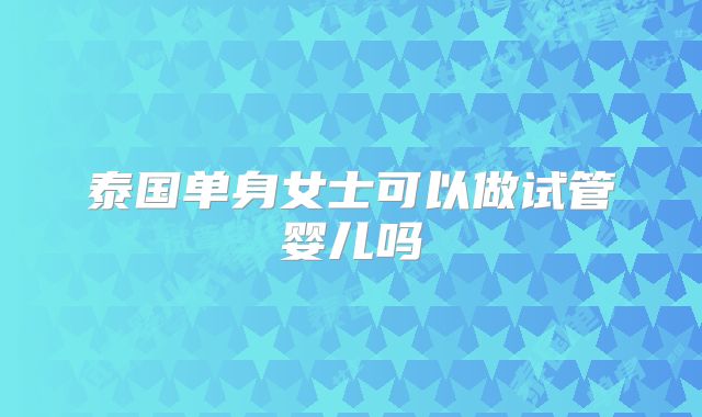 泰国单身女士可以做试管婴儿吗