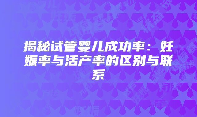 揭秘试管婴儿成功率:妊娠率与活产率的区别与联系