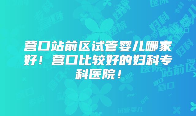 营口站前区试管婴儿哪家好！营口比较好的妇科专科医院！