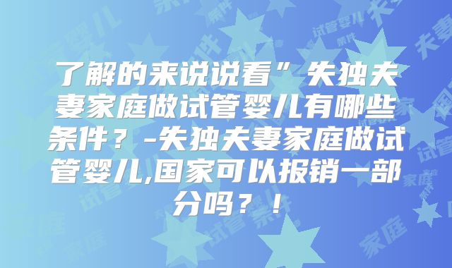 了解的来说说看”失独夫妻家庭做试管婴儿有哪些条件？-失独夫妻家庭做试管婴儿,国家可以报销一部分吗？！