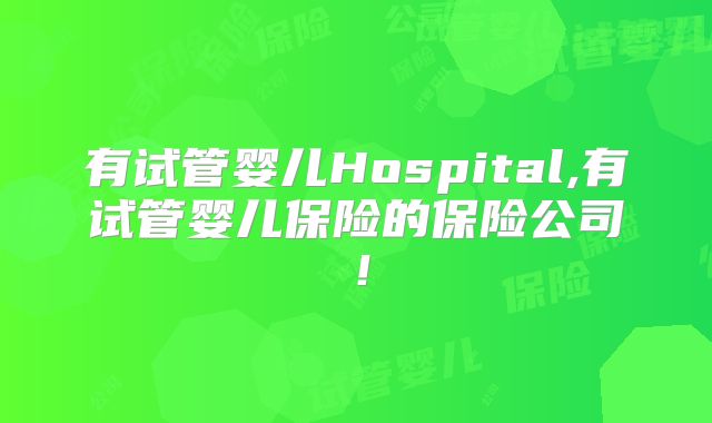 有试管婴儿Hospital,有试管婴儿保险的保险公司！