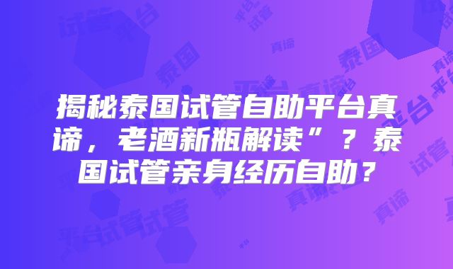 揭秘泰国试管自助平台真谛，老酒新瓶解读”？泰国试管亲身经历自助？