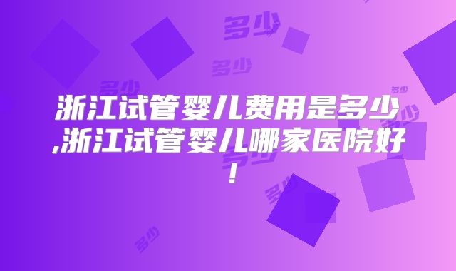 浙江试管婴儿费用是多少,浙江试管婴儿哪家医院好!