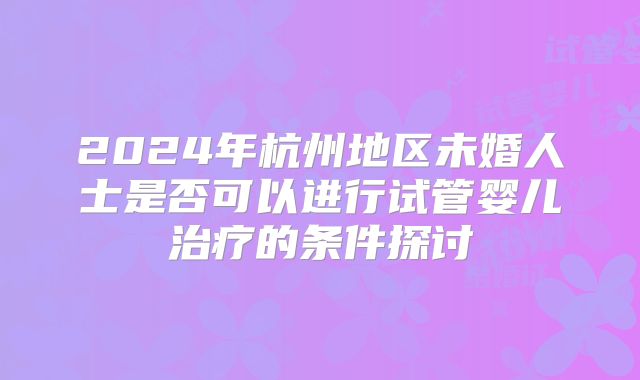 2024年杭州地区未婚人士是否可以进行试管婴儿治疗的条件探讨