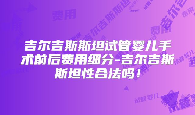 吉尔吉斯斯坦试管婴儿手术前后费用细分-吉尔吉斯斯坦性合法吗！