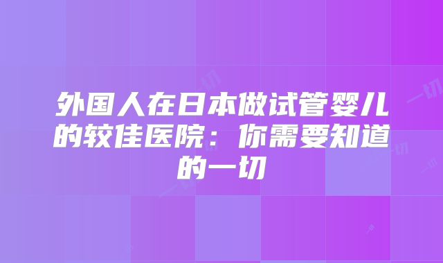 外国人在日本做试管婴儿的较佳医院：你需要知道的一切
