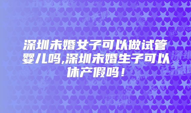 深圳未婚女子可以做试管婴儿吗,深圳未婚生子可以休产假吗！