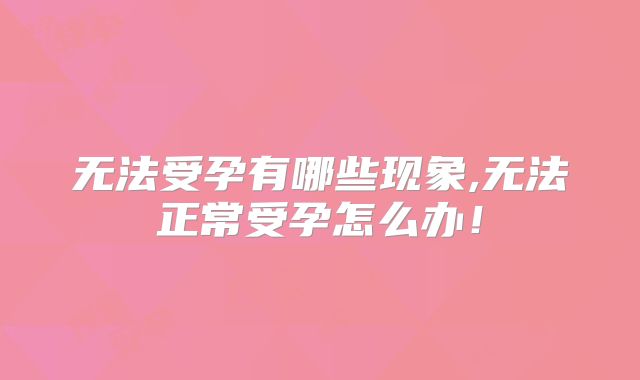 无法受孕有哪些现象,无法正常受孕怎么办！