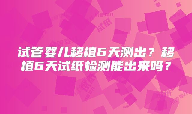试管婴儿移植6天测出？移植6天试纸检测能出来吗？
