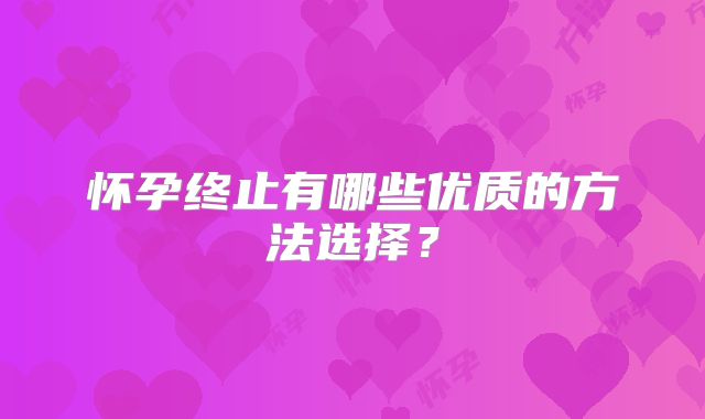 怀孕终止有哪些优质的方法选择？
