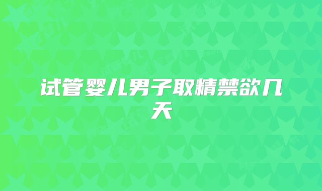 试管婴儿男子取精禁欲几天