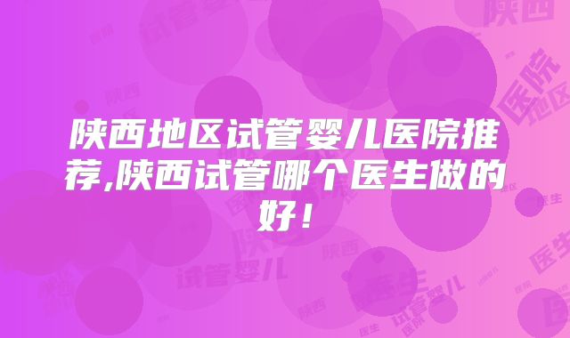 陕西地区试管婴儿医院推荐,陕西试管哪个医生做的好！