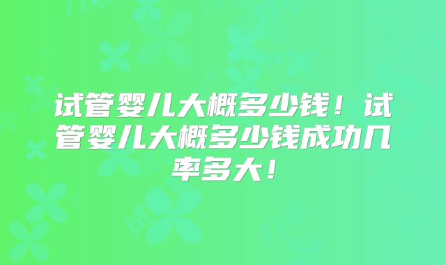 试管婴儿大概多少钱!试管婴儿大概多少钱成功几率多大!