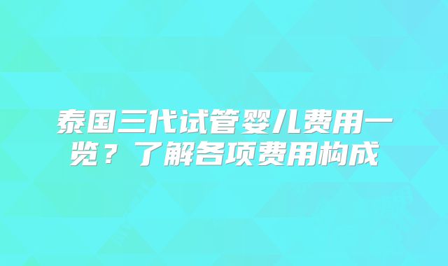 泰国三代试管婴儿费用一览？了解各项费用构成