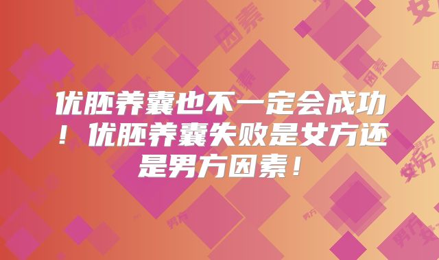 优胚养囊也不一定会成功！优胚养囊失败是女方还是男方因素！