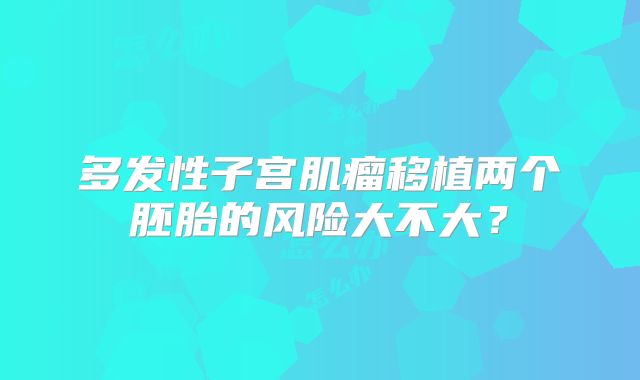 多发性子宫肌瘤移植两个胚胎的风险大不大?