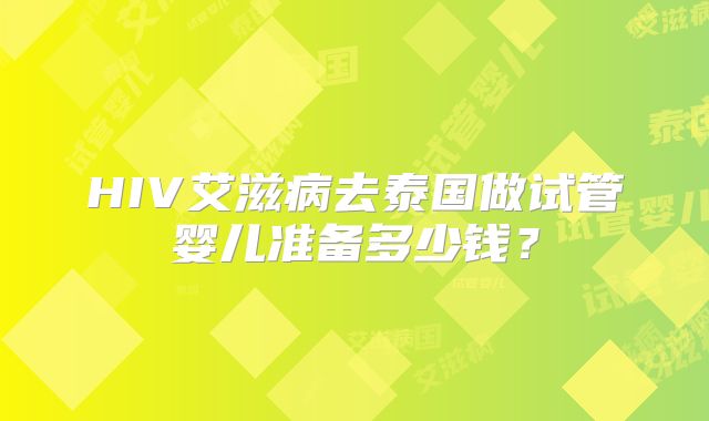 HIV艾滋病去泰国做试管婴儿准备多少钱？