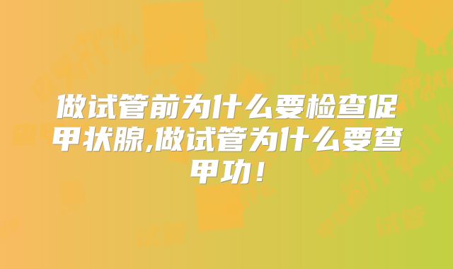 做试管前为什么要检查促甲状腺,做试管为什么要查甲功！