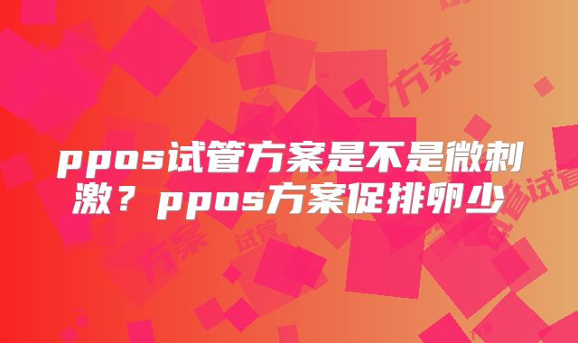 ppos试管方案是不是微刺激？ppos方案促排卵少