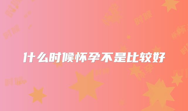 什么时候怀孕不是比较好