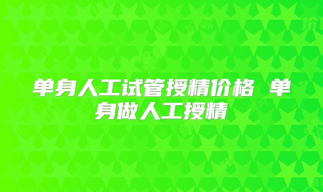单身人工试管授精价格 单身做人工授精